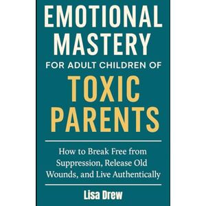 DREW, LISA Emotional Mastery for Adult Children of Toxic Parents: How to Break Free from Suppression, Release Old Wounds, and Live Authentically DREW, LISA Emotional Mastery for Adult Children of Toxic Parents: How to Break Free from Suppression, Release Old Wounds, and Live Authentically