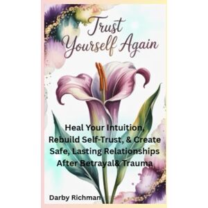 Richman, Darby Trust Yourself Again: Heal Your Intuition, Rebuild Self-Trust, & Create Safe, Lasting Relationships After Betrayal & Trauma (Becoming Your Confident Self: A Guided Self-Healing Series for Women) Richman, Darby Trust Yourself Again: Heal Your Intuition, Rebuild Self-Trust, & Create Safe, Lasting Relationships After Betrayal & Trauma (Becoming Your Confident Self: A Guided Self-Healing Series for Women)