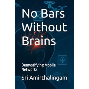 Amirthalingam, Sri No Bars Without Brains: Demystifying Mobile Networks Amirthalingam, Sri No Bars Without Brains: Demystifying Mobile Networks