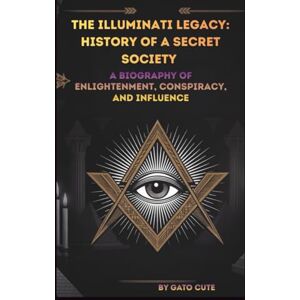 CUTE, GATO THE ILLUMINATI LEGACY: HISTORY OF A SECRET SOCIETY: A BIOGRAPHY OF ENLIGHTENMENT, CONSPIRACY, AND INFLUENCE CUTE, GATO THE ILLUMINATI LEGACY: HISTORY OF A SECRET SOCIETY: A BIOGRAPHY OF ENLIGHTENMENT, CONSPIRACY, AND INFLUENCE