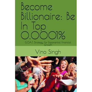 Singh, Vino Become Billionaire: Be In Top 0.0001%: G.O.A.T. Strategy For Exponential Financial Growth Singh, Vino Become Billionaire: Be In Top 0.0001%: G.O.A.T. Strategy For Exponential Financial Growth