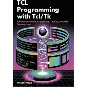 Knox, Amari TCL Programming with Tcl/Tk: A Practical Guide to Scripting, Testing, and GUI Development Knox, Amari TCL Programming with Tcl/Tk: A Practical Guide to Scripting, Testing, and GUI Development