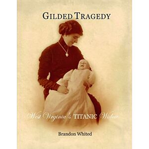 Whited, Brandon Gilded Tragedy: West Virginia's Titanic Widow Whited, Brandon Gilded Tragedy: West Virginia's Titanic Widow