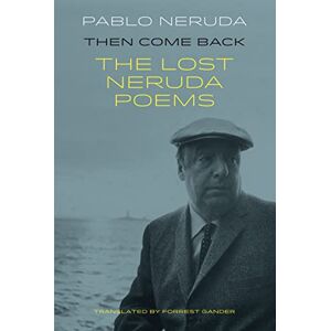 Pablo Neruda Then Come Back: The Lost Neruda Poems: The Lost Poems of Pablo Neruda Then Come Back: The Lost Neruda Poems: The Lost Poems of