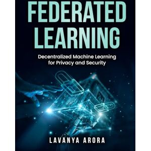 Arora, Lavanya Federated Learning: Decentralized Machine Learning for Privacy and Security Arora, Lavanya Federated Learning: Decentralized Machine Learning for Privacy and Security