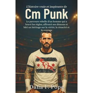 F. Pope, Dana L'histoire vraie et inspirante de CM Punk: Le parcours rebelle d'un homme qui a bravé les règles, affronté ses démons et bâti un héritage sur la vérité, la ténacité et le courage F. Pope, Dana L'histoire vraie et inspirante de CM Punk: Le parcours rebelle d'un homme qui a bravé les règles, affronté ses démons et bâti un héritage sur la vérité, la ténacité et le courage