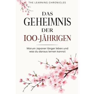 Chronicles, The Learning Das Geheimnis der 100-Jährigen: Warum Japaner länger leben und was du daraus lernen kannst Chronicles, The Learning Das Geheimnis der 100-Jährigen: Warum Japaner länger leben und was du daraus lernen kannst