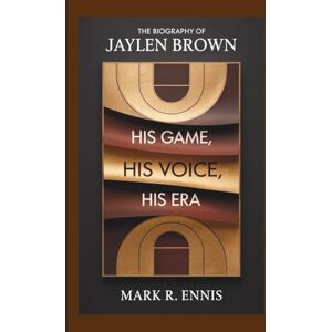 R. Ennis, Mark THE BIOGRAPHY OF JAYLEN BROWN: His Game, His Voice, His Era R. Ennis, Mark THE BIOGRAPHY OF JAYLEN BROWN: His Game, His Voice, His Era