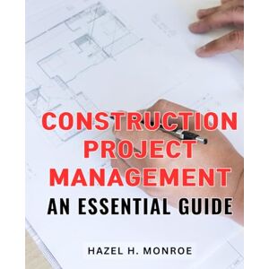 Monroe, Hazel H. Construction Project Management: An Essential Guide: Efficiently Navigate and Master Construction Project Management with this Practical Handbook Monroe, Hazel H. Construction Project Management: An Essential Guide: Efficiently Navigate and Master Construction Project Management with this Practical Handbook