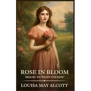Alcott, Louisa May Rose in Bloom Sequel to "Eight Cousins": Timeless Edition Featuring Authentic Illustrations Alcott, Louisa May Rose in Bloom Sequel to "Eight Cousins": Timeless Edition Featuring Authentic Illustrations