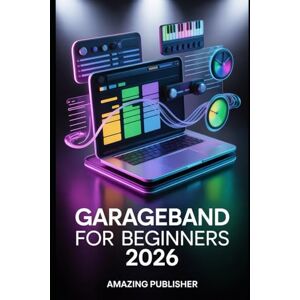PUBLISHER, AMAZING GarageBand for Beginners 2026: A Step-by-Step Beginner’s Guide to Drummer Tracks, MIDI Editing, Synth Leads, Mixing, Effects, and Complete Song Creation PUBLISHER, AMAZING GarageBand for Beginners 2026: A Step-by-Step Beginner’s Guide to Drummer Tracks, MIDI Editing, Synth Leads, Mixing, Effects, and Complete Song Creation