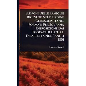 Bonazzi, Francesco Elenchi Delle Famiglie Ricevute Nell' Ordine Gerosolimitano, Formati Per Sovrana Disposizione Dai Priorati Di Capua E Dibarletta Nell' Anno 1801 Bonazzi, Francesco Elenchi Delle Famiglie Ricevute Nell' Ordine Gerosolimitano, Formati Per Sovrana Disposizione Dai Priorati Di Capua E Dibarletta Nell' Anno 1801