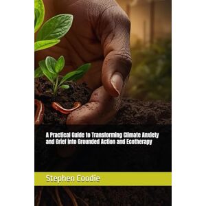 Coodie, Stephen A Practical Guide to Transforming Climate Anxiety and Grief into Grounded Action and Ecotherapy Coodie, Stephen A Practical Guide to Transforming Climate Anxiety and Grief into Grounded Action and Ecotherapy