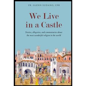 Sudano CFR, Fr. Glenn We Live In A Castle: Stories, Allegories, and Commentaries About the Most Wonderful Religion in the World Sudano CFR, Fr. Glenn We Live In A Castle: Stories, Allegories, and Commentaries About the Most Wonderful Religion in the World