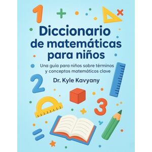 Kavyany, Dr Kyle Diccionario de matemáticas para niños: Una guía para niños sobre términos y conceptos matemáticos clave Kavyany, Dr Kyle Diccionario de matemáticas para niños: Una guía para niños sobre términos y conceptos matemáticos clave