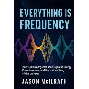 McIlrath, Jason Everything Is Frequency: How Tesla’s Forgotten Idea Explains Energy, Consciousness, and the Hidden Song of the Universe McIlrath, Jason Everything Is Frequency: How Tesla’s Forgotten Idea Explains Energy, Consciousness, and the Hidden Song of the Universe