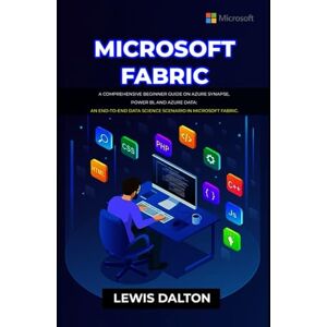 DALTON, LEWIS MICROSOFT FABRIC: A Comprehensive Beginner Guide on Azure Synapse, Power BI, and Azure Data: An end-to-end data science scenario in Microsoft fabric DALTON, LEWIS MICROSOFT FABRIC: A Comprehensive Beginner Guide on Azure Synapse, Power BI, and Azure Data: An end-to-end data science scenario in Microsoft fabric