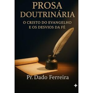 Ferreira, Pr. Dado Prosa Doutrinaria: O Cristo do Evangelho e os Desvios da Fé — Reflexões sobre a verdade e o engano da religião Ferreira, Pr. Dado Prosa Doutrinaria: O Cristo do Evangelho e os Desvios da Fé — Reflexões sobre a verdade e o engano da religião
