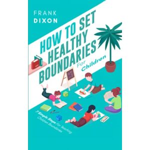 Dixon, Frank How To Set Healthy Boundaries For Children: 7 Simple Steps For Teaching Children Boundaries: 6 (The Master Parenting Series) Dixon, Frank How To Set Healthy Boundaries For Children: 7 Simple Steps For Teaching Children Boundaries: 6 (The Master Parenting Series)