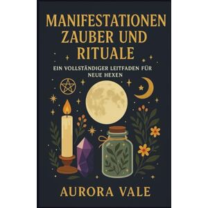 Vale, Aurora Manifestationen Zauber und Rituale: Ein vollständiger Leitfaden für neue Hexen (Die Hexerei-Reihe) Vale, Aurora Manifestationen Zauber und Rituale: Ein vollständiger Leitfaden für neue Hexen (Die Hexerei-Reihe)