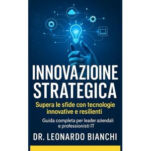 Bianchi, Dr. Leonardo Innovazione Strategica: Guida completa per leader aziendali e professionisti IT Bianchi, Dr. Leonardo Innovazione Strategica: Guida completa per leader aziendali e professionisti IT