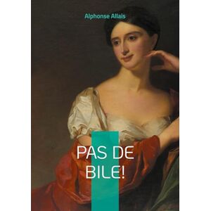 Allais, Alphonse Pas de bile!: Nouvelles satiriques et humour absurde dans la France de la Belle Époque Allais, Alphonse Pas de bile!: Nouvelles satiriques et humour absurde dans la France de la Belle Époque