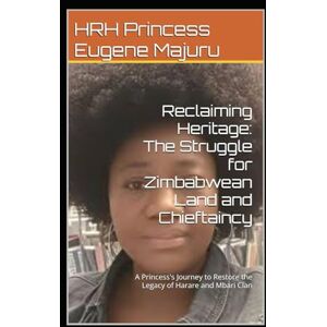 Reclaiming Heritage: The Struggle for Zimbabwean Land and Chieftaincy: A Princess's Journey to Restore the Legacy of Harare and Mbari Clan Reclaiming Heritage: The Struggle for Zimbabwean Land and Chieftaincy: A Princess's Journey to Restore the Legacy of Harare and Mbari Clan