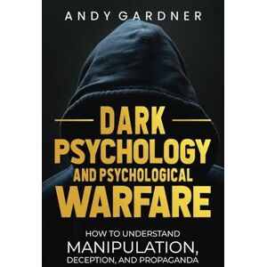 Gardner, Andy Dark Psychology and Psychological Warfare: How to Understand Manipulation, Deception, and Propaganda (Self-Development) Gardner, Andy Dark Psychology and Psychological Warfare: How to Understand Manipulation, Deception, and Propaganda (Self-Development)