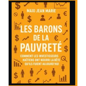 Maxi, Jean Marie Les Barons de la Pauvreté Comment les Investisseurs Haïtiens ont Nourri la Bête qu’ils Fuient Aujourd’hui: Quand la richesse d'une élite se bâtit sur la ruine d'une nation Maxi, Jean Marie Les Barons de la Pauvreté Comment les Investisseurs Haïtiens ont Nourri la Bête qu’ils Fuient Aujourd’hui: Quand la richesse d'une élite se bâtit sur la ruine d'une nation
