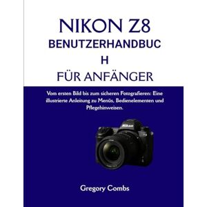 Combs, Gregory NIKON Z8 BENUTZERHANDBUCH FÜR ANFÄNGER: Vom ersten Bild bis zum sicheren Fotografieren: Eine illustrierte Anleitung zu Menüs, Bedienelementen und Pflegehinweisen. Combs, Gregory NIKON Z8 BENUTZERHANDBUCH FÜR ANFÄNGER: Vom ersten Bild bis zum sicheren Fotografieren: Eine illustrierte Anleitung zu Menüs, Bedienelementen und Pflegehinweisen.