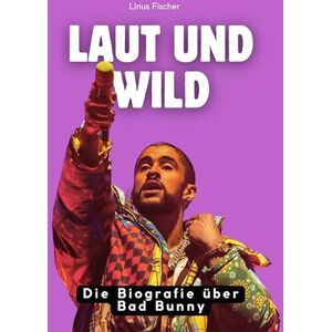 Fischer, Linus Laut und wild: Die Biografie über Bad Bunny. Komplett in Farbe Fischer, Linus Laut und wild: Die Biografie über Bad Bunny. Komplett in Farbe