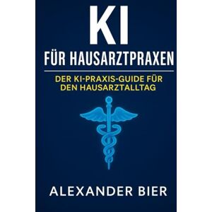 Bier, Alexander KI für Hausarztpraxen: Der KI-Praxis-Guide für moderne Hausärztinnen und Hausärzte smarter arbeiten, Zeit gewinnen, Patienten besser versorgen Bier, Alexander KI für Hausarztpraxen: Der KI-Praxis-Guide für moderne Hausärztinnen und Hausärzte smarter arbeiten, Zeit gewinnen, Patienten besser versorgen