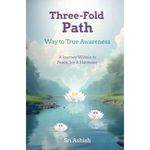 Ashish, Sri Three-Fold Path: Way to True Awareness: A Journey Within to Peace, Joy, and Harmony (The Three-Fold Path Series) Ashish, Sri Three-Fold Path: Way to True Awareness: A Journey Within to Peace, Joy, and Harmony (The Three-Fold Path Series)