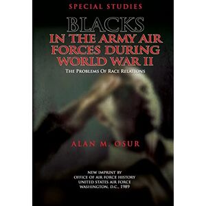 Osur, Alan M Special Studies: Blacks in the Army Air Forces During World War II: The Problems of Race Relations Osur, Alan M Special Studies: Blacks in the Army Air Forces During World War II: The Problems of Race Relations