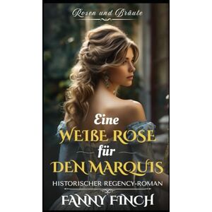 Finch, Fanny Eine Weiße Rose Für Den Marquis: Historischer Regency Liebesroman (Rosen und Bräute) Finch, Fanny Eine Weiße Rose Für Den Marquis: Historischer Regency Liebesroman (Rosen und Bräute)