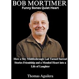 Aguilera, Thomas Bob Mortimer Funny Bones Quiet Heart: How a Shy Middlesbrough Lad Turned Surreal Stories Friendship and a Mended Heart into a Life of Laughter Aguilera, Thomas Bob Mortimer Funny Bones Quiet Heart: How a Shy Middlesbrough Lad Turned Surreal Stories Friendship and a Mended Heart into a Life of Laughter