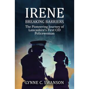 SWANSON, LYNNE C. IRENE: BREAKING BARRIERS, THE PIONEERING JOURNEY OF LANCASHIRE´S FIRST POLICEWOMAN SWANSON, LYNNE C. IRENE: BREAKING BARRIERS, THE PIONEERING JOURNEY OF LANCASHIRE´S FIRST POLICEWOMAN
