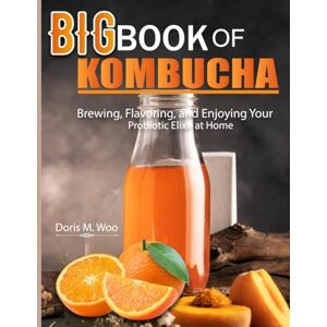 M. Woo, Doris Big Book Of Kombucha: Brewing, Flavoring, and Enjoying Your Probiotic Elixir at Home M. Woo, Doris Big Book Of Kombucha: Brewing, Flavoring, and Enjoying Your Probiotic Elixir at Home