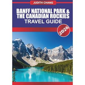 CHANG, JUDITH BANFF NATIONAL PARK & THE CANADIAN ROCKIES TRAVEL GUIDE 2026: Explore Alpine Hiking Trails, Scenic Drives, and Wilderness Experiences in the Canadian Rockies CHANG, JUDITH BANFF NATIONAL PARK & THE CANADIAN ROCKIES TRAVEL GUIDE 2026: Explore Alpine Hiking Trails, Scenic Drives, and Wilderness Experiences in the Canadian Rockies