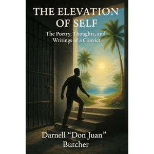 Butcher, Darnell "Don Juan" The Elevation of Self: The Poetry, Thoughts, and Writings of a Convict Butcher, Darnell "Don Juan" The Elevation of Self: The Poetry, Thoughts, and Writings of a Convict