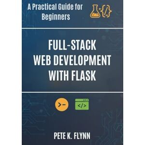 FLYNN, PETE K. Full-Stack Web Development with Flask: A Practical Guide for Beginners FLYNN, PETE K. Full-Stack Web Development with Flask: A Practical Guide for Beginners