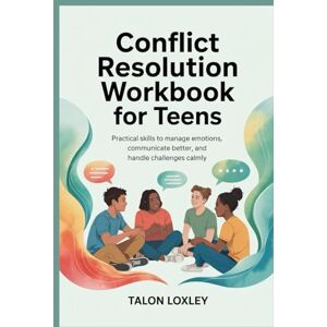 Loxley, Talon Conflict Resolution Workbook for Teens: Practical Skills to Manage Emotions, Communicate Better, and Handle Challenges Calmly Loxley, Talon Conflict Resolution Workbook for Teens: Practical Skills to Manage Emotions, Communicate Better, and Handle Challenges Calmly