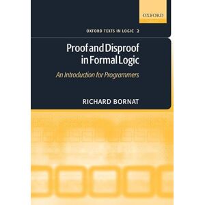 Bornat, Richard Proof and Disproof in Formal Logic: An Introduction For Programmers (Oxford Texts In Logic): 2 Bornat, Richard Proof and Disproof in Formal Logic: An Introduction For Programmers (Oxford Texts In Logic): 2
