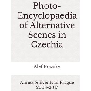 Prazsky, Alef Photo-Encyclopaedia of Alternative Scenes in Czechia: Annex 5: Events in Prague 2008-2017 Prazsky, Alef Photo-Encyclopaedia of Alternative Scenes in Czechia: Annex 5: Events in Prague 2008-2017