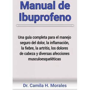 Morales, Dr. Camila H. Manual de Ibuprofeno: Una guía completa para el manejo seguro del dolor, la inflamación, la fiebre, la artritis, los dolores de cabeza y diversas afecciones musculoesqueléticas Morales, Dr. Camila H. Manual de Ibuprofeno: Una guía completa para el manejo seguro del dolor, la inflamación, la fiebre, la artritis, los dolores de cabeza y diversas afecciones musculoesqueléticas
