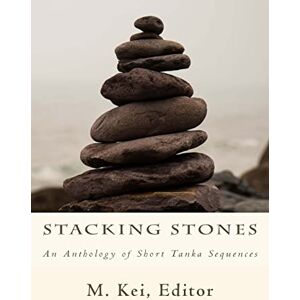 Kei, M. Stacking Stones: An Anthology of Short Tanka Sequences Kei, M. Stacking Stones: An Anthology of Short Tanka Sequences