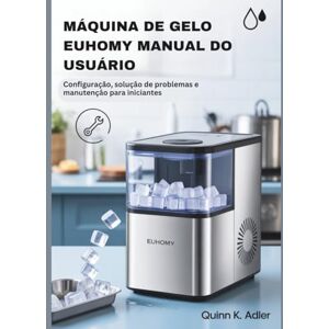 K. Adler, Quinn Máquina de Gelo Euhomy Manual do Usuário: Configuração, solução de problemas e manutenção para iniciantes K. Adler, Quinn Máquina de Gelo Euhomy Manual do Usuário: Configuração, solução de problemas e manutenção para iniciantes
