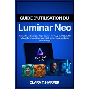 Harper, Clara T. Guide d'utilisation du Luminar Neo: Instructions étape par étape pour un montage avancé, outils d'IA et fonctionnalités pour maîtriser le retouche photo comme un pro Harper, Clara T. Guide d'utilisation du Luminar Neo: Instructions étape par étape pour un montage avancé, outils d'IA et fonctionnalités pour maîtriser le retouche photo comme un pro