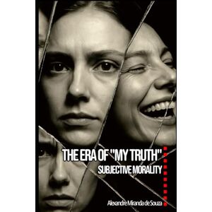De Souza, Alexandre Miranda The Era of “My Truth”: Subjective Morality De Souza, Alexandre Miranda The Era of “My Truth”: Subjective Morality