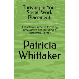 Whittaker, MISS Patricia E Thriving in Your Social Work Placement:: A Practical Guide to Avoiding Breakdown and Building a Successful Career Whittaker, MISS Patricia E Thriving in Your Social Work Placement:: A Practical Guide to Avoiding Breakdown and Building a Successful Career